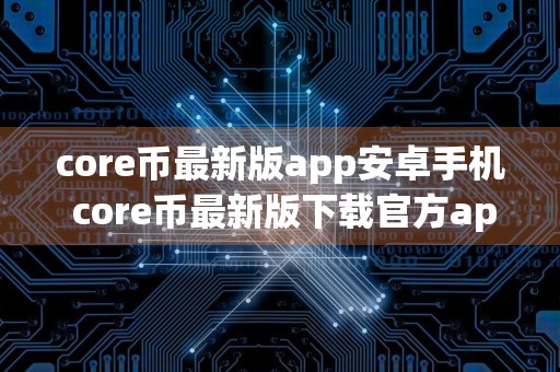 core币最新版app安卓手机 core币最新版下载官方app苹果手机