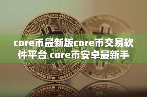 core币最新版core币交易软件平台 core币安卓最新手机端
