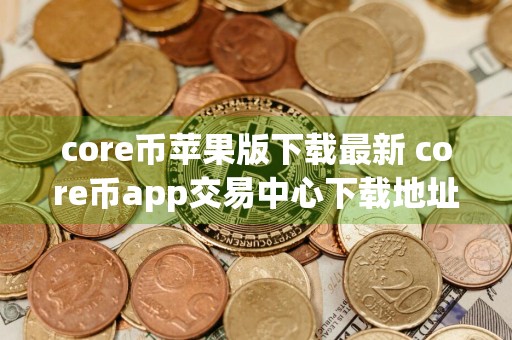 core币苹果版下载最新 core币app交易中心下载地址
