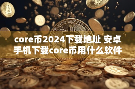 core币2024下载地址 安卓手机下载core币用什么软件