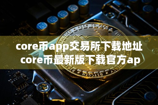 core币app交易所下载地址 core币最新版下载官方app苹果手机怎么下载