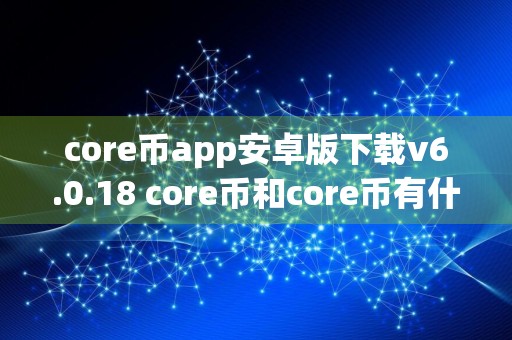 core币app安卓版下载v6.0.18 core币和core币有什么关系