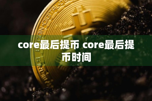 core最后提币 core最后提币时间