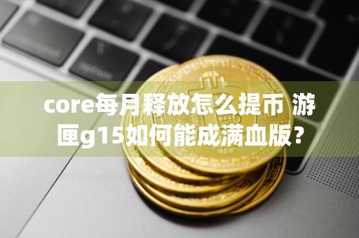 core每月释放怎么提币 游匣g15如何能成满血版?
