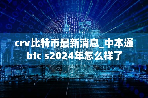 crv比特币最新消息_中本通btc s2024年怎么样了