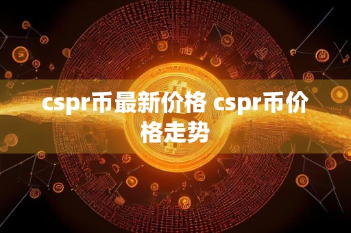 cspr币最新价格 cspr币价格走势