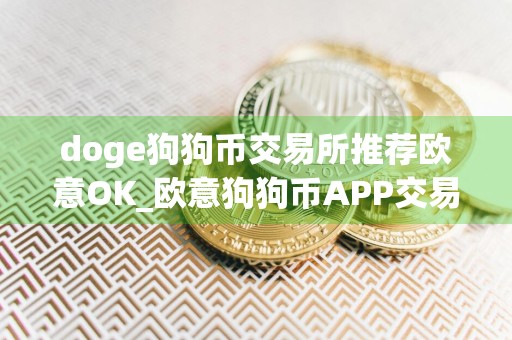 doge狗狗币交易所推荐欧意OK_欧意狗狗币APP交易所v6.3.1下载