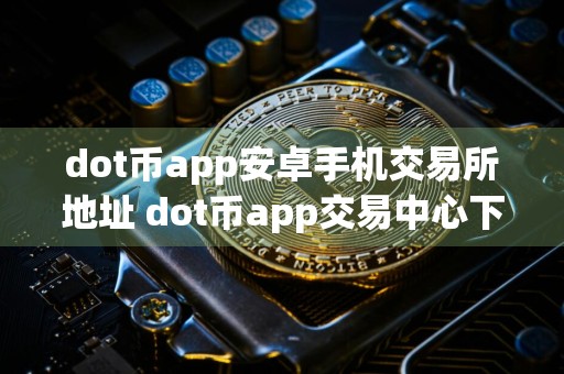 dot币app安卓手机交易所地址 dot币app交易中心下载地址