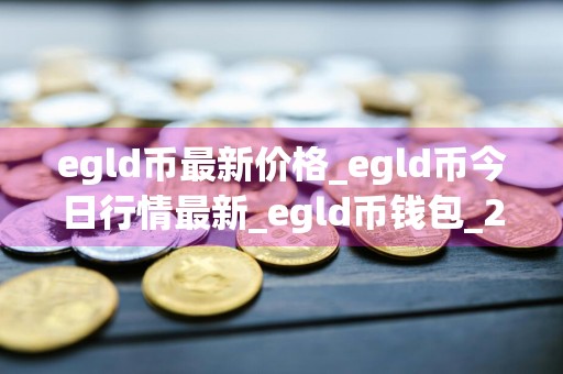 egld币最新价格_egld币今日行情最新_egld币钱包_20240726