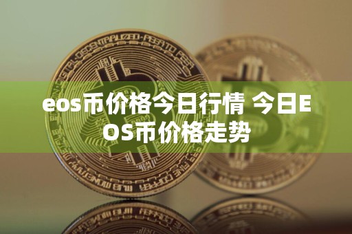 eos币价格今日行情 今日EOS币价格走势