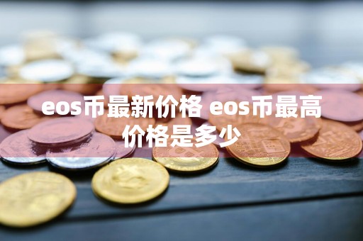 eos币最新价格 eos币最高价格是多少