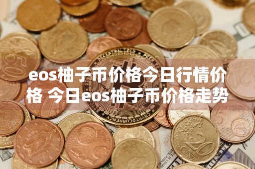 eos柚子币价格今日行情价格 今日eos柚子币价格走势