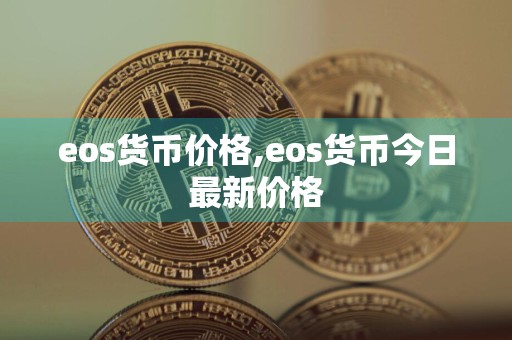 eos货币价格,eos货币今日最新价格