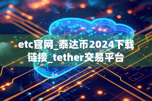 etc官网_泰达币2024下载链接_tether交易平台