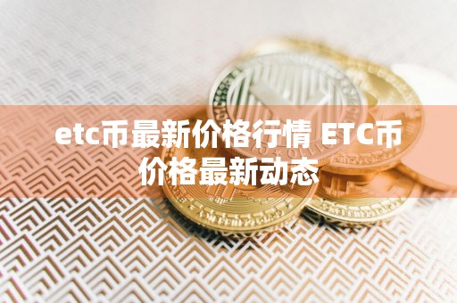 etc币最新价格行情 ETC币价格最新动态