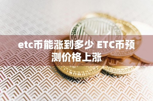 etc币能涨到多少 ETC币预测价格上涨