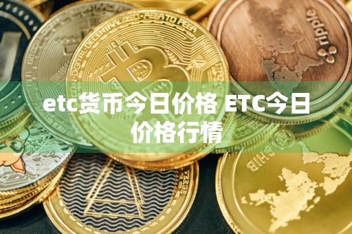 etc货币今日价格 ETC今日价格行情
