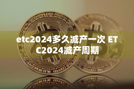 etc2024多久减产一次 ETC2024减产周期