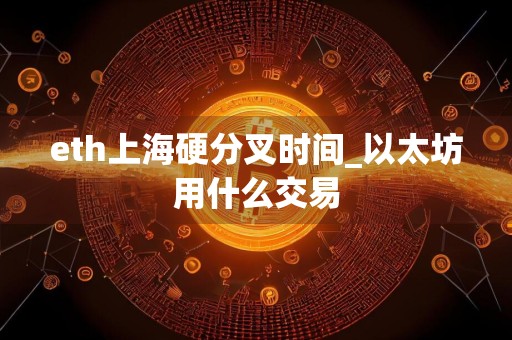 eth上海硬分叉时间_以太坊用什么交易