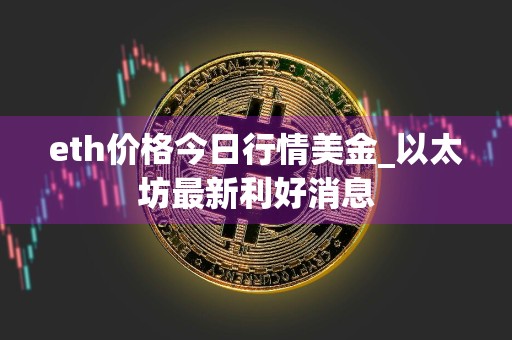 eth价格今日行情美金_以太坊最新利好消息