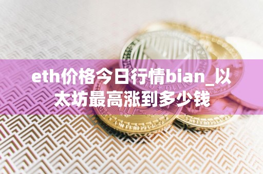 eth价格今日行情bian_以太坊最高涨到多少钱