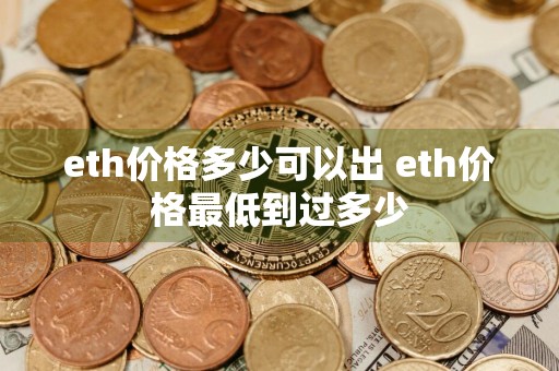 eth价格多少可以出 eth价格最低到过多少
