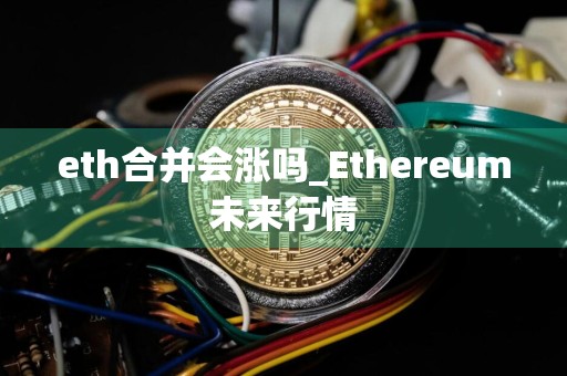 eth合并会涨吗_Ethereum未来行情