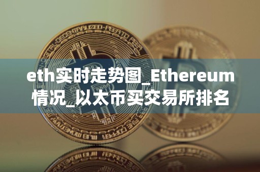 eth实时走势图_Ethereum情况_以太币买交易所排名