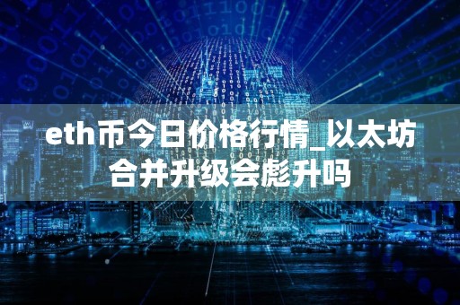 eth币今日价格行情_以太坊合并升级会彪升吗
