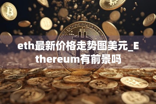 eth最新价格走势图美元_Ethereum有前景吗