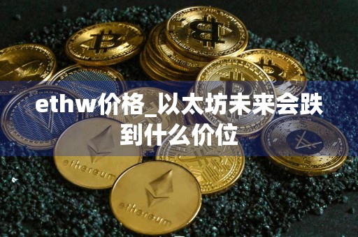 ethw价格_以太坊未来会跌到什么价位