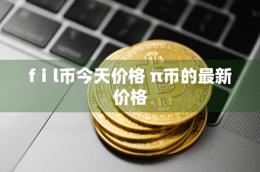 fⅰl币今天价格 π币的最新价格