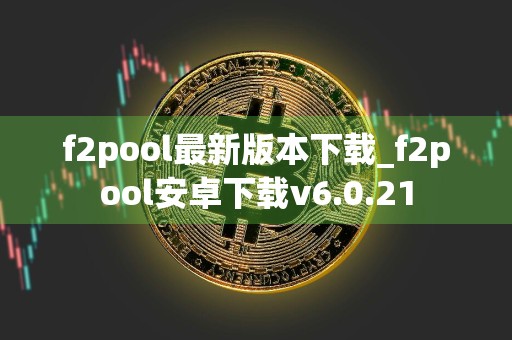 f2pool最新版本下载_f2pool安卓下载v6.0.21