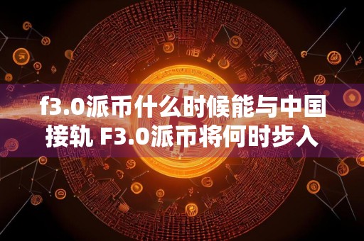 f3.0派币什么时候能与中国接轨 F3.0派币将何时步入中国市场
