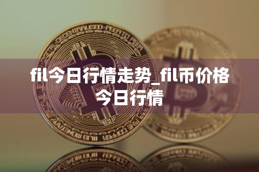 fil今日行情走势_fil币价格今日行情