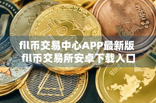 fil币交易中心APP最新版 fil币交易所安卓下载入口
