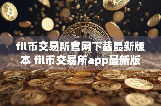 fil币交易所官网下载最新版本 fil币交易所app最新版 – 平台