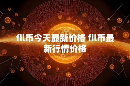fil币今天最新价格 fil币最新行情价格