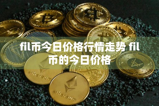fil币今日价格行情走势 fil币的今日价格