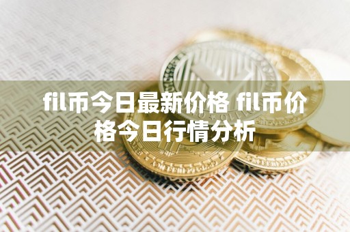 fil币今日最新价格 fil币价格今日行情分析