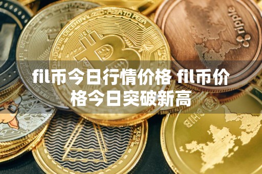 fil币今日行情价格 fil币价格今日突破新高