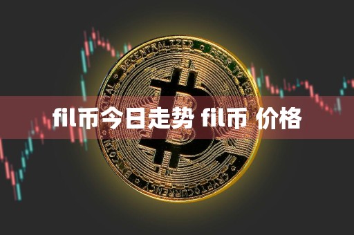 fil币今日走势 fil币 价格