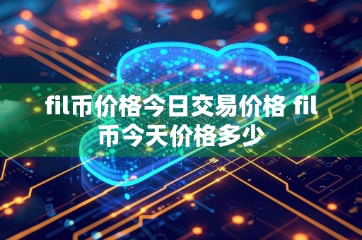 fil币价格今日交易价格 fil币今天价格多少