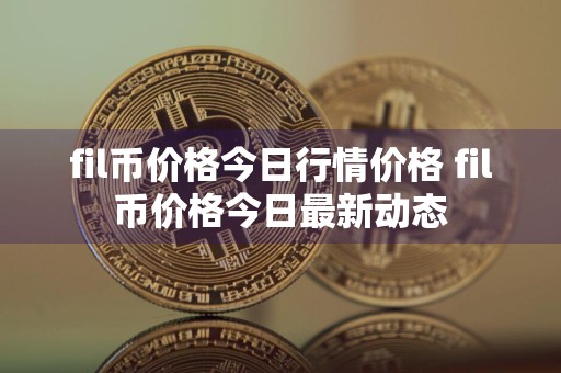 fil币价格今日行情价格 fil币价格今日最新动态