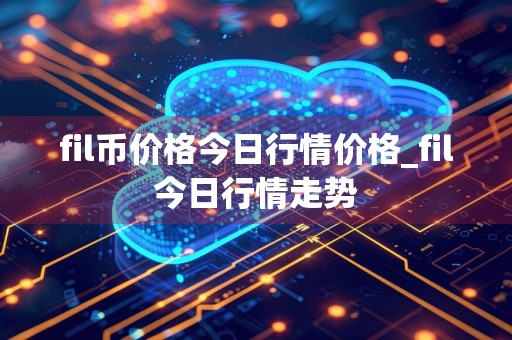 fil币价格今日行情价格_fil今日行情走势