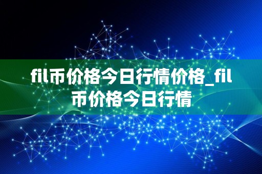 fil币价格今日行情价格_fil币价格今日行情