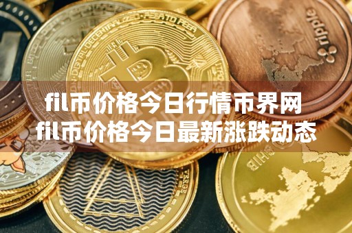 fil币价格今日行情币界网 fil币价格今日最新涨跌动态