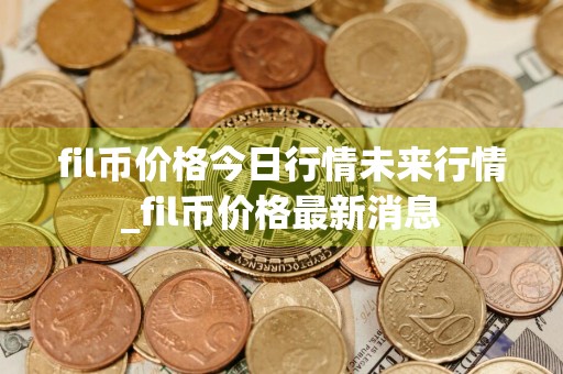 fil币价格今日行情未来行情_fil币价格最新消息