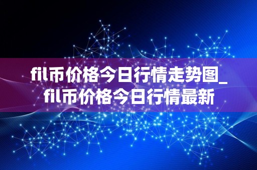fil币价格今日行情走势图_fil币价格今日行情最新