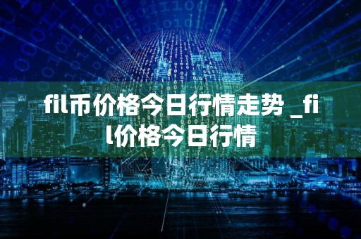 fil币价格今日行情走势 _fil价格今日行情